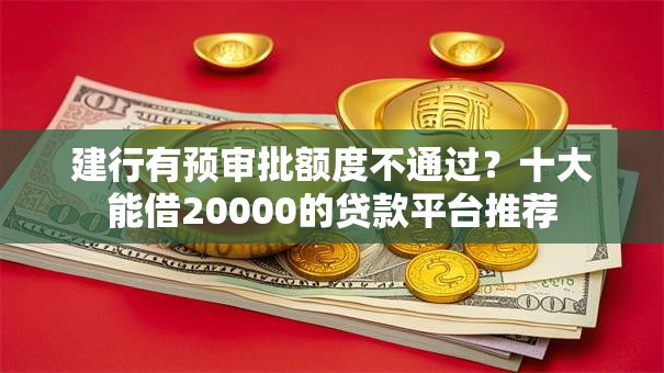 建行有预审批额度不通过?十大能借20000的贷款平台推荐 建行有预审批额度不通过?十大能借20000的贷款平台推荐