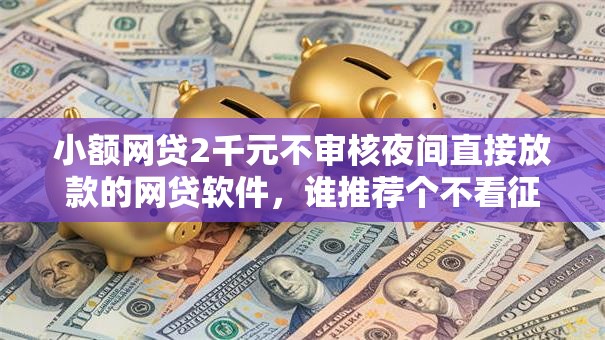 小额网贷2千元不审核夜间直接放款的网贷软件,谁推荐个不看征信的网贷的8个平台介绍 小额网贷2千元不审核夜间直接放款的网贷软件,谁推荐个不看征信的网贷的8个平台介绍