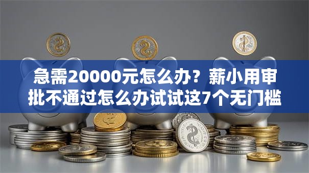 急需20000元怎么办？薪小用审批不通过怎么办试试这7个无门槛平台