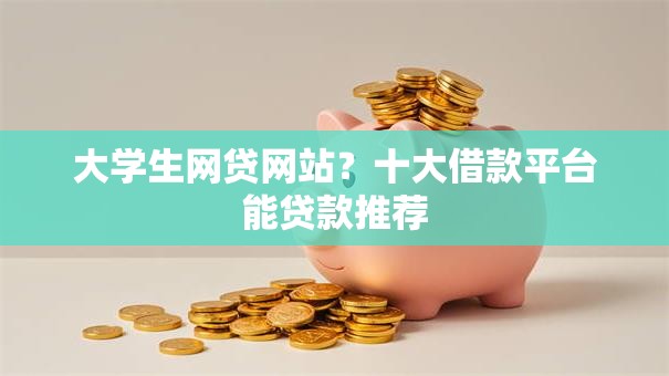 大学生网贷网站?十大借款平台能贷款推荐 大学生网贷网站?十大借款平台能贷款推荐