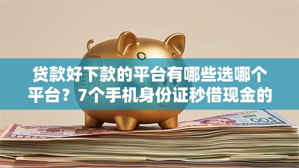 贷款好下款的平台有哪些选哪个平台？7个手机身份证秒借现金的口子推荐