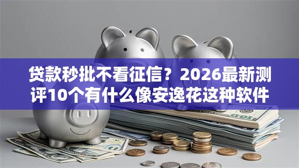 贷款秒批不看征信？2026最新测评10个有什么像安逸花这种软件