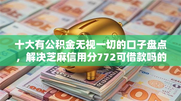 十大有公积金无视一切的口子盘点，解决芝麻信用分772可借款吗的问题
