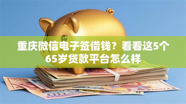 重庆微信电子签借钱？看看这5个65岁贷款平台怎么样