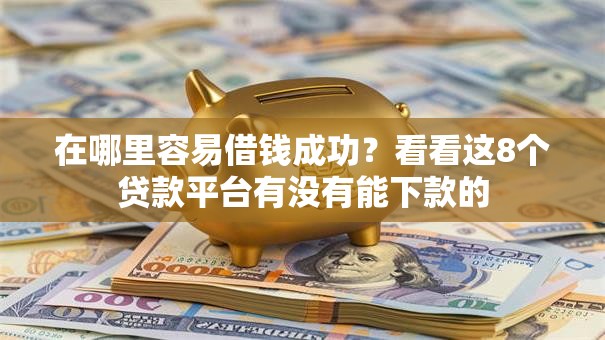 在哪里容易借钱成功?看看这8个贷款平台有没有能下款的 在哪里容易借钱成功?看看这8个贷款平台有没有能下款的