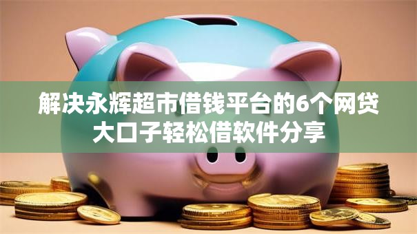 解决永辉超市借钱平台的6个网贷大口子轻松借软件分享
