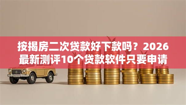 按揭房二次贷款好下款吗？2026最新测评10个贷款软件只要申请就通过