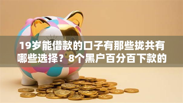 19岁能借款的口子有那些拢共有哪些选择?8个黑户百分百下款的平台详解 19岁能借款的口子有那些拢共有哪些选择?8个黑户百分百下款的平台详解