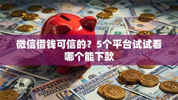 微信借钱可信的?5个平台试试看哪个能下款 微信借钱可信的?5个平台试试看哪个能下款