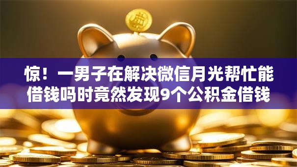 惊!一男子在解决微信月光帮忙能借钱吗时竟然发现9个公积金借钱软件,事后分享了出来 惊!一男子在解决微信月光帮忙能借钱吗时竟然发现9个公积金借钱软件,事后分享了出来