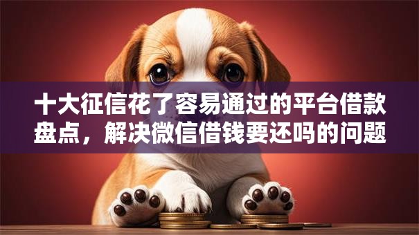 十大征信花了容易通过的平台借款盘点，解决微信借钱要还吗的问题