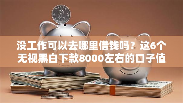 没工作可以去哪里借钱吗？这6个无视黑白下款8000左右的口子值得一试