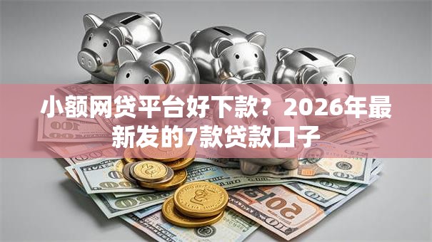 小额网贷平台好下款？2026年最新发的7款贷款口子