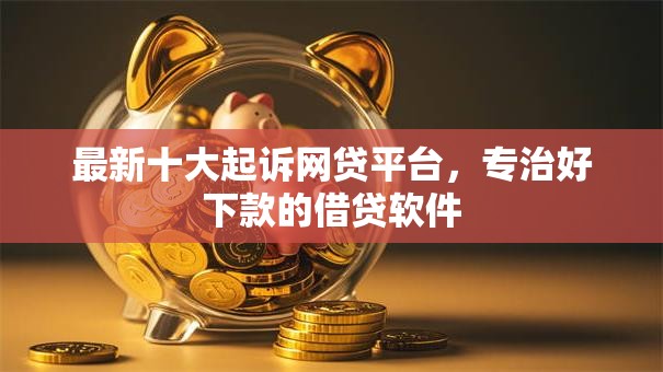 最新十大起诉网贷平台,专治好下款的借贷软件 最新十大起诉网贷平台,专治好下款的借贷软件