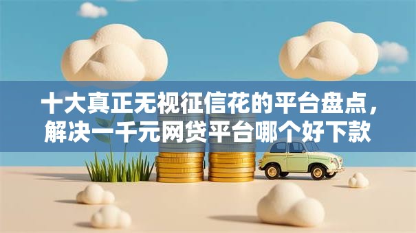 十大真正无视征信花的平台盘点,解决一千元网贷平台哪个好下款的问题 十大真正无视征信花的平台盘点,解决一千元网贷平台哪个好下款的问题
