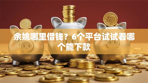 余姚哪里借钱?6个平台试试看哪个能下款 余姚哪里借钱?6个平台试试看哪个能下款
