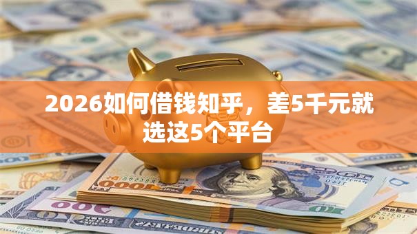 2026如何借钱知乎,差5千元就选这5个平台 2026如何借钱知乎,差5千元就选这5个平台