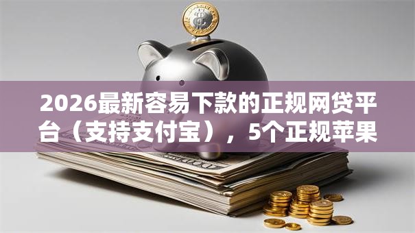 2026最新容易下款的正规网贷平台(支持支付宝),5个正规苹果id贷口子无私分享 2026最新容易下款的正规网贷平台(支持支付宝),5个正规苹果id贷口子无私分享