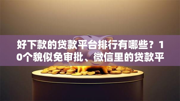 好下款的贷款平台排行有哪些?10个貌似免审批、微信里的贷款平台合集 好下款的贷款平台排行有哪些?10个貌似免审批、微信里的贷款平台合集
