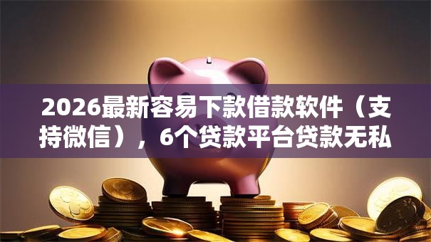 2026最新容易下款借款软件(支持微信),6个贷款平台贷款无私分享 2026最新容易下款借款软件(支持微信),6个贷款平台贷款无私分享