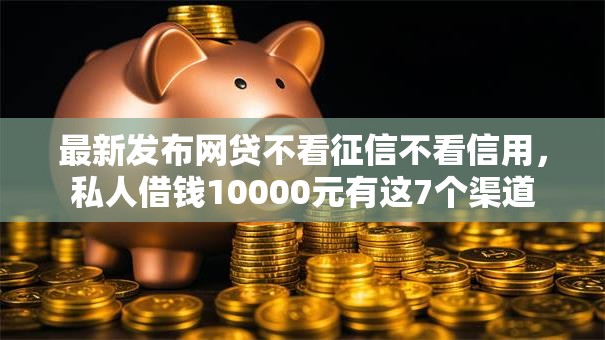 最新发布网贷不看征信不看信用,私人借钱10000元有这7个渠道 最新发布网贷不看征信不看信用,私人借钱10000元有这7个渠道