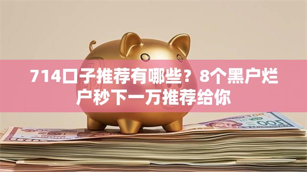 714口子推荐有哪些?8个黑户烂户秒下一万推荐给你 714口子推荐有哪些?8个黑户烂户秒下一万推荐给你