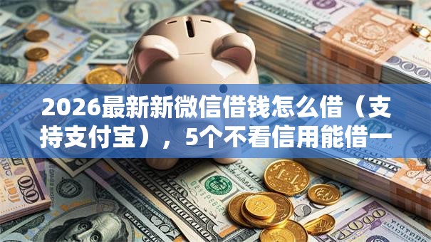 2026最新新微信借钱怎么借（支持支付宝），5个不看信用能借一千块钱的软件无私分享