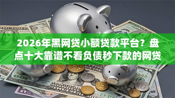 2026年黑网贷小额贷款平台?盘点十大靠谱不看负债秒下款的网贷app 2026年黑网贷小额贷款平台?盘点十大靠谱不看负债秒下款的网贷app