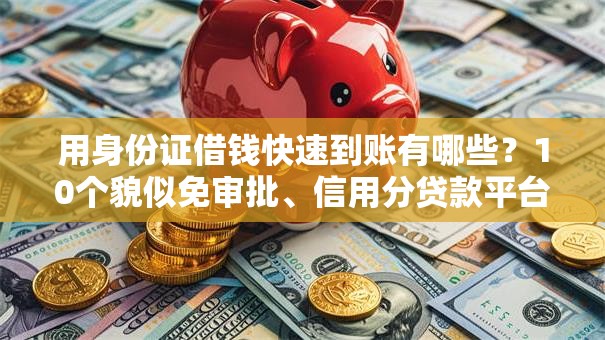 用身份证借钱快速到账有哪些?10个貌似免审批、信用分贷款平台合集 用身份证借钱快速到账有哪些?10个貌似免审批、信用分贷款平台合集