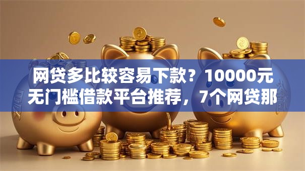 网贷多比较容易下款?10000元无门槛借款平台推荐,7个网贷那些是正规平台盘点 网贷多比较容易下款?10000元无门槛借款平台推荐,7个网贷那些是正规平台盘点