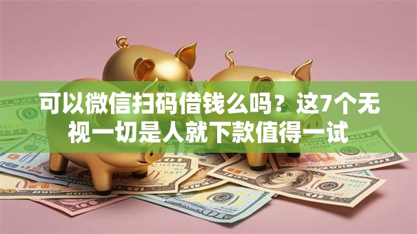 可以微信扫码借钱么吗？这7个无视一切是人就下款值得一试