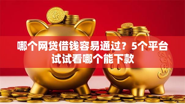 哪个网贷借钱容易通过？5个平台试试看哪个能下款