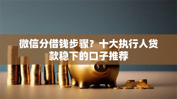 微信分借钱步骤？十大执行人贷款稳下的口子推荐