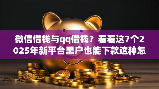 微信借钱与qq借钱?看看这7个2025年新平台黑户也能下款这种怎么样 微信借钱与qq借钱?看看这7个2025年新平台黑户也能下款这种怎么样