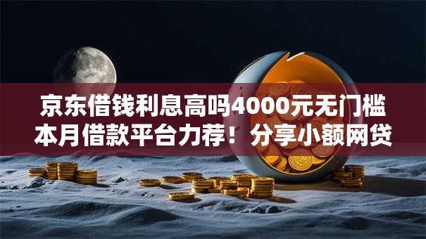京东借钱利息高吗4000元无门槛本月借款平台力荐!分享小额网贷口子4000元无门槛借款 京东借钱利息高吗4000元无门槛本月借款平台力荐!分享小额网贷口子4000元无门槛借款