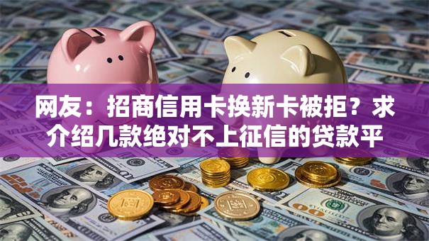 网友:招商信用卡换新卡被拒?求介绍几款绝对不上征信的贷款平台 网友:招商信用卡换新卡被拒?求介绍几款绝对不上征信的贷款平台