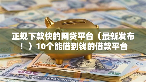 正规下款快的网贷平台(最新发布!)10个能借到钱的借款平台 正规下款快的网贷平台(最新发布!)10个能借到钱的借款平台