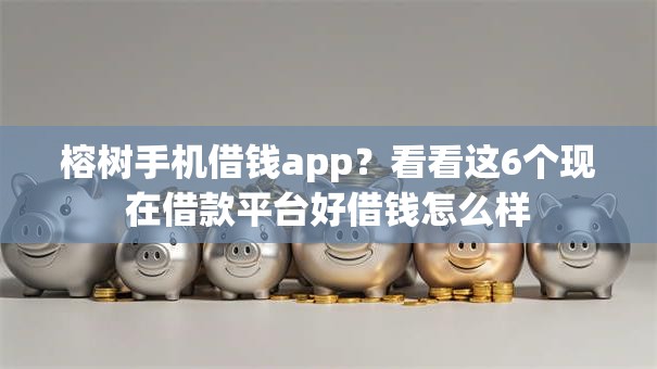榕树手机借钱app?看看这6个现在借款平台好借钱怎么样 榕树手机借钱app?看看这6个现在借款平台好借钱怎么样