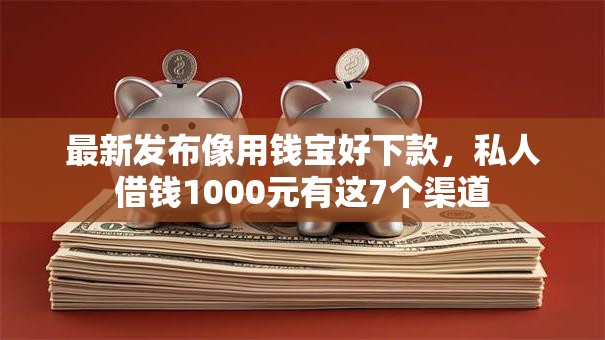 最新发布像用钱宝好下款，私人借钱1000元有这7个渠道