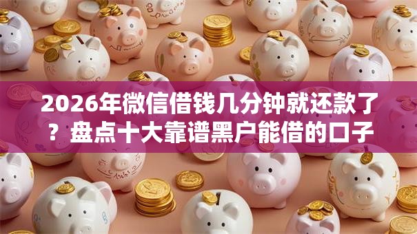 2026年微信借钱几分钟就还款了?盘点十大靠谱黑户能借的口子 2026年微信借钱几分钟就还款了?盘点十大靠谱黑户能借的口子