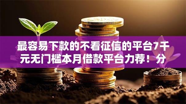最容易下款的不看征信的平台7千元无门槛本月借款平台力荐！分享小额网贷口子7千元无门槛借款