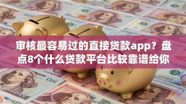 审核最容易过的直接贷款app？盘点8个什么贷款平台比较靠谱给你参考