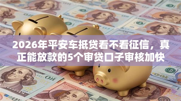 2026年平安车抵贷看不看征信,真正能放款的5个审贷口子审核加快的软件推荐 2026年平安车抵贷看不看征信,真正能放款的5个审贷口子审核加快的软件推荐