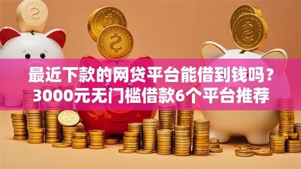 最近下款的网贷平台能借到钱吗?3000元无门槛借款6个平台推荐 最近下款的网贷平台能借到钱吗?3000元无门槛借款6个平台推荐