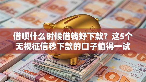 借呗什么时候借钱好下款?这5个无视征信秒下款的口子值得一试 借呗什么时候借钱好下款?这5个无视征信秒下款的口子值得一试