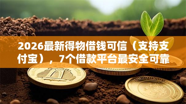 2026最新得物借钱可信(支持支付宝),7个借款平台最安全可靠利息低无私分享 2026最新得物借钱可信(支持支付宝),7个借款平台最安全可靠利息低无私分享