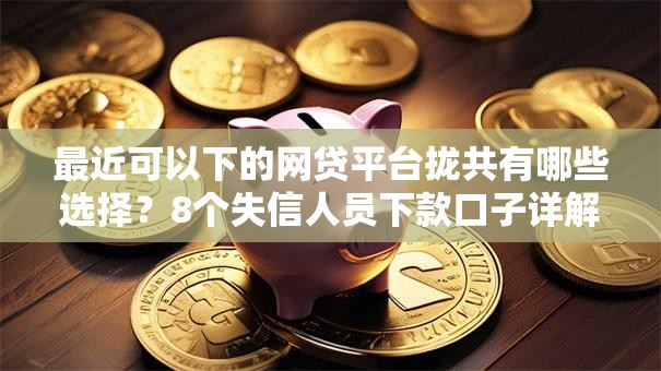 最近可以下的网贷平台拢共有哪些选择?8个失信人员下款口子详解 最近可以下的网贷平台拢共有哪些选择?8个失信人员下款口子详解