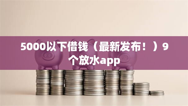 5000以下借钱(最新发布!)9个放水app 5000以下借钱(最新发布!)9个放水app