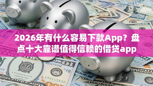 2026年有什么容易下款App?盘点十大靠谱值得信赖的借贷app 2026年有什么容易下款App?盘点十大靠谱值得信赖的借贷app