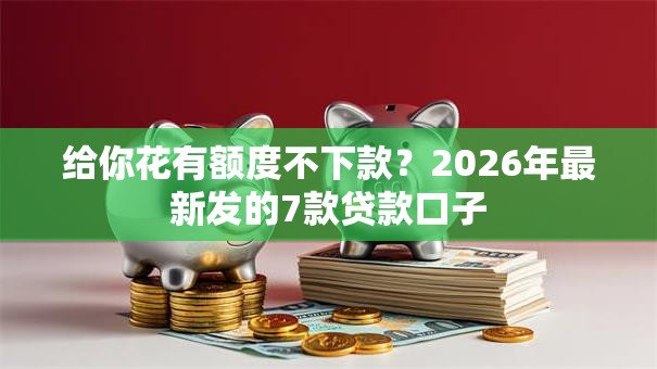 给你花有额度不下款？2026年最新发的7款贷款口子